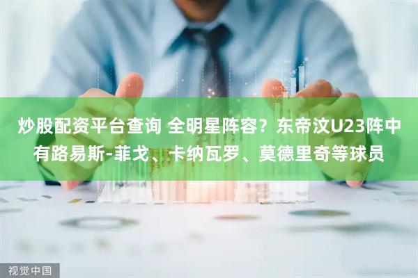 炒股配资平台查询 全明星阵容？东帝汶U23阵中有路易斯-菲戈、卡纳瓦罗、莫德里奇等球员