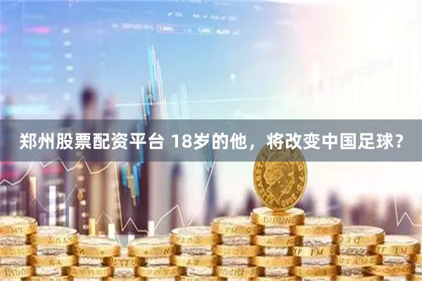 郑州股票配资平台 18岁的他，将改变中国足球？