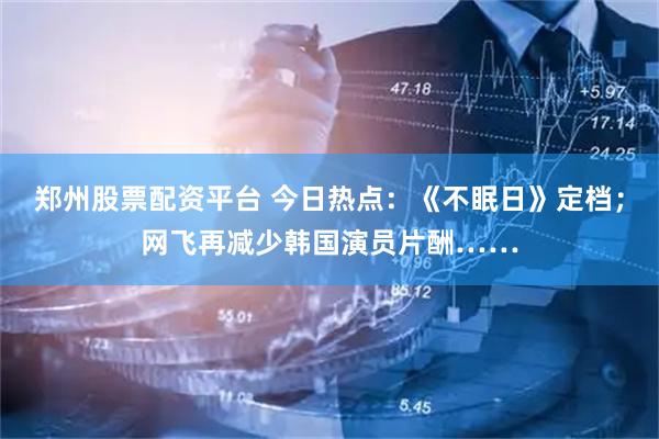 郑州股票配资平台 今日热点：《不眠日》定档；网飞再减少韩国演员片酬……