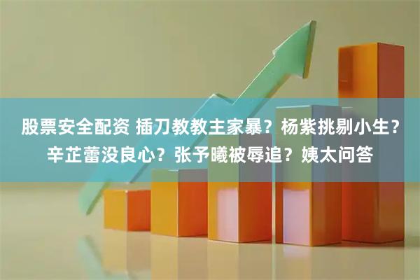 股票安全配资 插刀教教主家暴？杨紫挑剔小生？辛芷蕾没良心？张予曦被辱追？姨太问答
