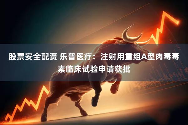 股票安全配资 乐普医疗：注射用重组A型肉毒毒素临床试验申请获批