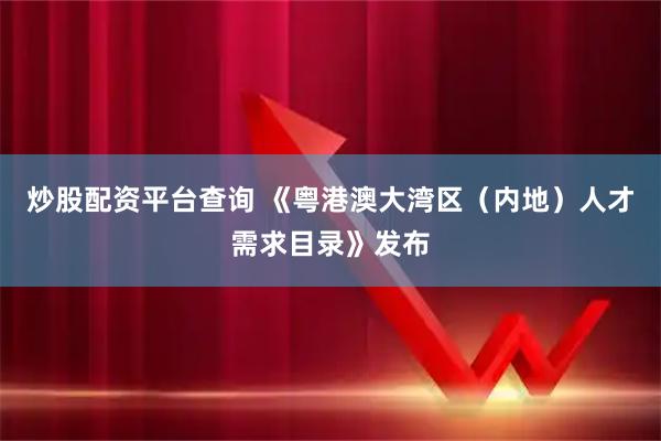 炒股配资平台查询 《粤港澳大湾区（内地）人才需求目录》发布