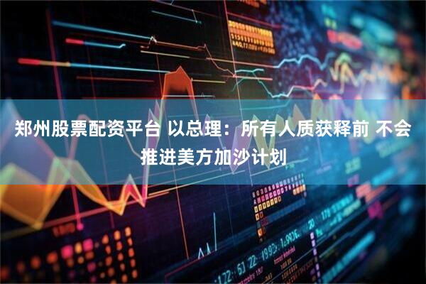 郑州股票配资平台 以总理：所有人质获释前 不会推进美方加沙计划