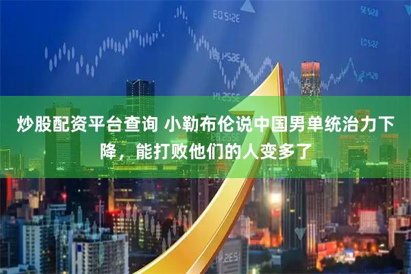 炒股配资平台查询 小勒布伦说中国男单统治力下降，能打败他们的人变多了