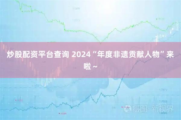 炒股配资平台查询 2024“年度非遗贡献人物”来啦~