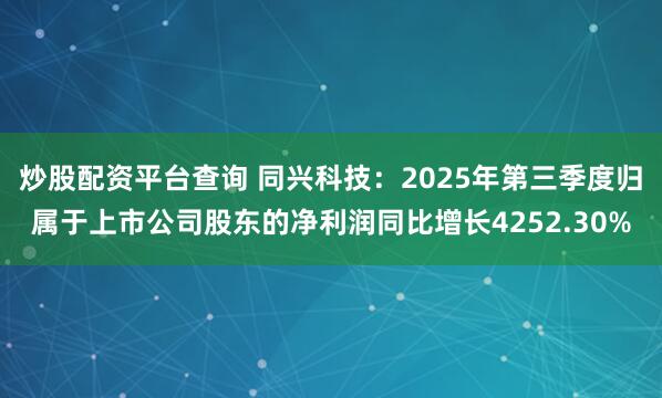 炒股配资平台查询 同兴科技:2025年第三季度归属于上市公司股东的净利润同比增长4252.30%