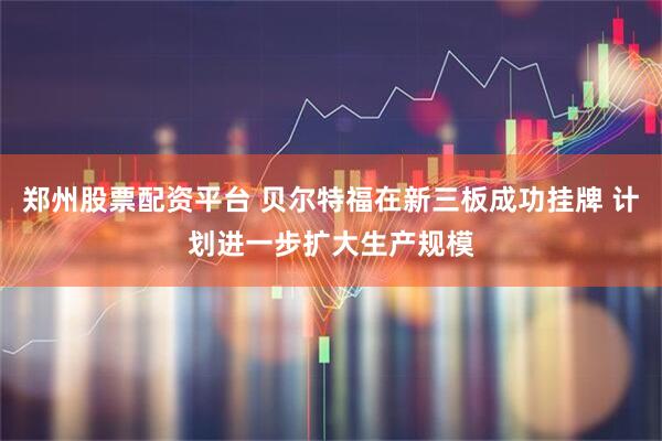 郑州股票配资平台 贝尔特福在新三板成功挂牌 计划进一步扩大生产规模