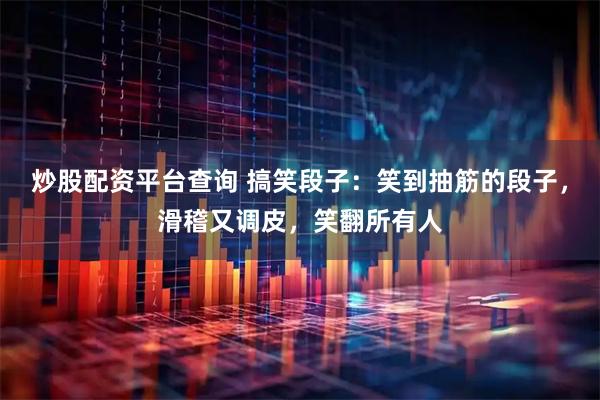 炒股配资平台查询 搞笑段子:笑到抽筋的段子,滑稽又调皮,笑翻所有人