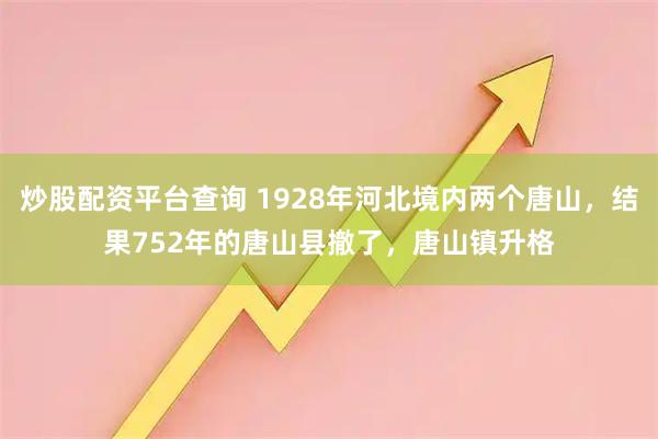 炒股配资平台查询 1928年河北境内两个唐山,结果752年的唐山县撤了,唐山镇升格