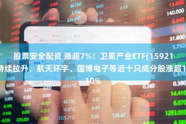 股票安全配资 涨超7%！卫星产业ETF(159218)持续拉升，航天环宇、国博电子等近十只成分股涨超10%