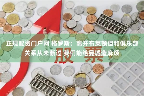 正规配资门户网 格罗斯：离开布莱顿但和俱乐部关系从未断过 我们能给曼城造麻烦