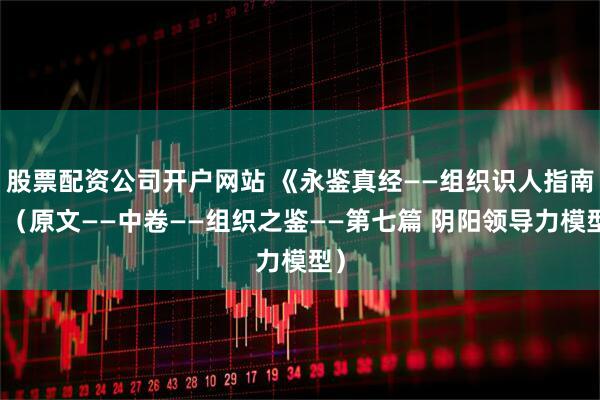 股票配资公司开户网站 《永鉴真经——组织识人指南》（原文——中卷——组织之鉴——第七篇 阴阳领导力模型）