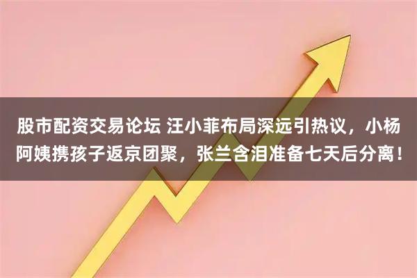 股市配资交易论坛 汪小菲布局深远引热议，小杨阿姨携孩子返京团聚，张兰含泪准备七天后分离！