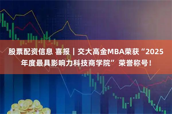 股票配资信息 喜报|交大高金MBA荣获“2025年度最具影响力科技商学院” 荣誉称号!