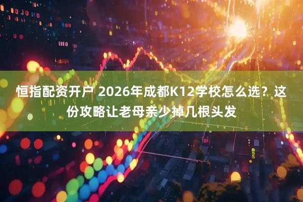 恒指配资开户 2026年成都K12学校怎么选？这份攻略让老母亲少掉几根头发