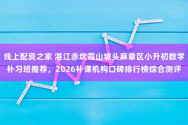 线上配资之家 湛江赤坎霞山坡头麻章区小升初数学补习班推荐，2026补课机构口碑排行榜综合测评