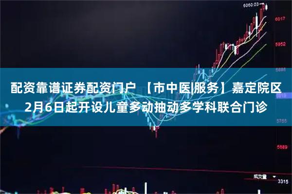 配资靠谱证券配资门户 【市中医|服务】嘉定院区2月6日起开设儿童多动抽动多学科联合门诊