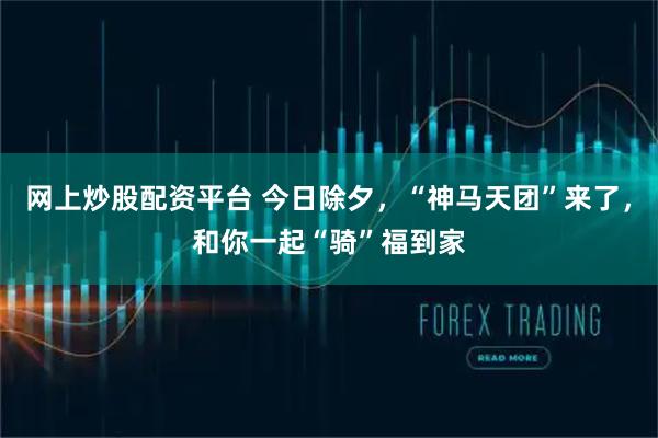 网上炒股配资平台 今日除夕，“神马天团”来了，和你一起“骑”福到家