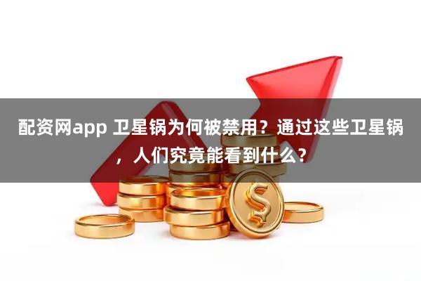 配资网app 卫星锅为何被禁用？通过这些卫星锅，人们究竟能看到什么？