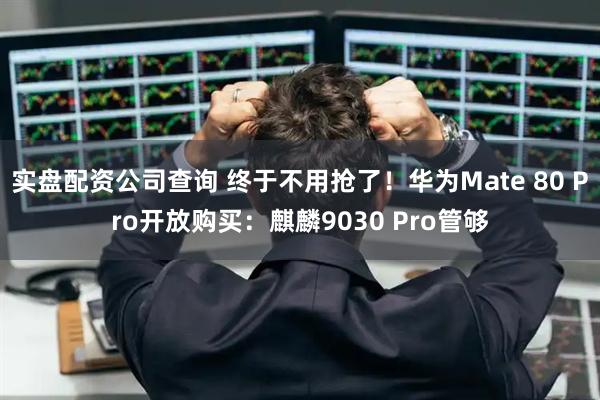 实盘配资公司查询 终于不用抢了！华为Mate 80 Pro开放购买：麒麟9030 Pro管够