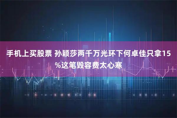 手机上买股票 孙颖莎两千万光环下何卓佳只拿15%这笔毁容费太心寒