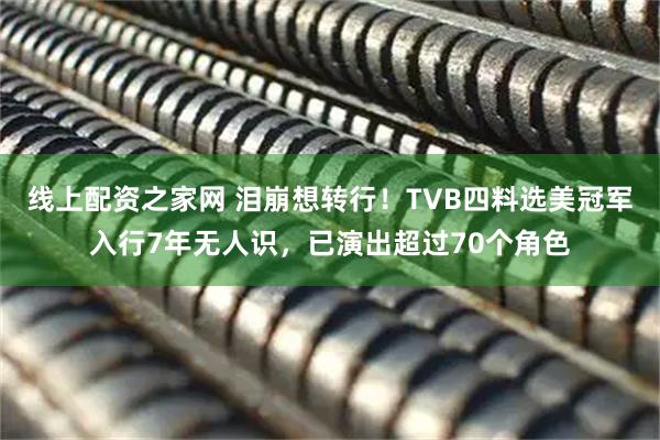 线上配资之家网 泪崩想转行！TVB四料选美冠军入行7年无人识，已演出超过70个角色