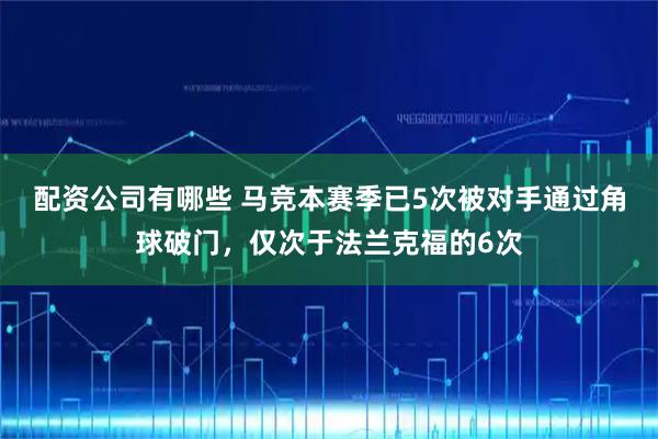 配资公司有哪些 马竞本赛季已5次被对手通过角球破门，仅次于法兰克福的6次