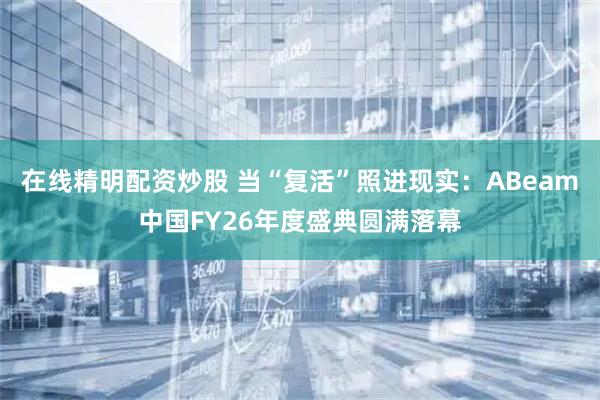在线精明配资炒股 当“复活”照进现实:ABeam中国FY26年度盛典圆满落幕