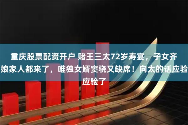 重庆股票配资开户 赌王三太72岁寿宴，子女齐聚娘家人都来了，唯独女婿窦骁又缺席！向太的话应验了