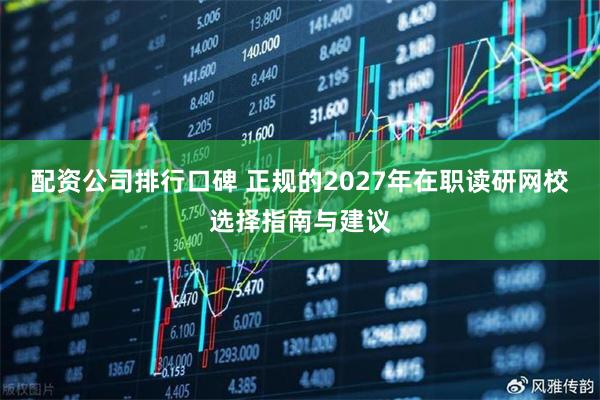 配资公司排行口碑 正规的2027年在职读研网校选择指南与建议