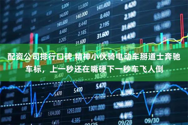 配资公司排行口碑 精神小伙骑电动车掰道士奔驰车标，上一秒还在嘴硬下一秒车飞人倒