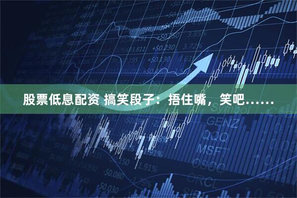 股票低息配资 搞笑段子：捂住嘴，笑吧……