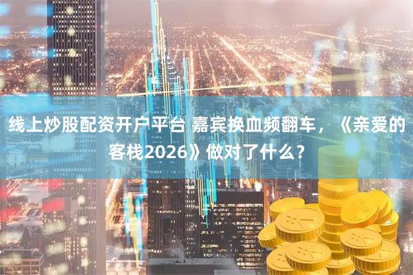 线上炒股配资开户平台 嘉宾换血频翻车，《亲爱的客栈2026》做对了什么？