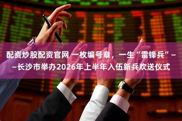 配资炒股配资官网 一枚编号章，一生“雷锋兵”——长沙市举办2026年上半年入伍新兵欢送仪式