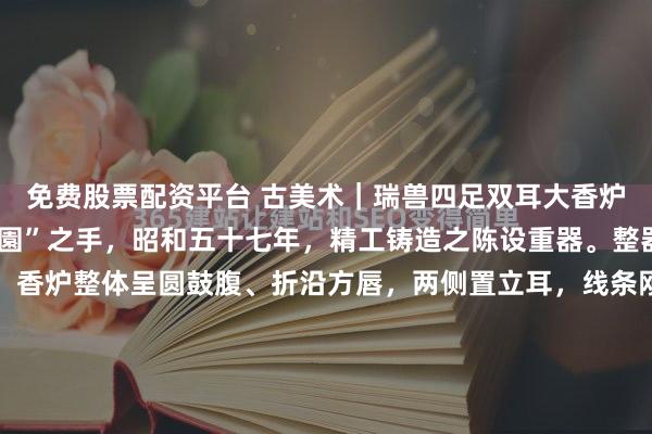 免费股票配资平台 古美术|瑞兽四足双耳大香炉出自日本金工名家“正園”之手,昭和五十七年,精工铸造之陈设重器。整器气势雄浑,工艺精湛。香炉整体呈圆鼓腹、折沿方唇,两侧置立耳,线条刚劲有力。腹部采用高浮雕技法,饰以威猛的瑞兽面纹,神态肃穆,层次分明。炉身上下边缘辅以回纹与几何纹饰带,繁而不乱。炉盖顶部置一蹲...