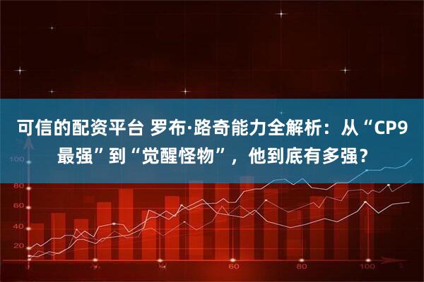 可信的配资平台 罗布·路奇能力全解析:从“CP9最强”到“觉醒怪物”,他到底有多强?