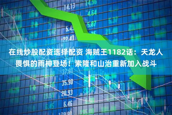 在线炒股配资选择配资 海贼王1182话：天龙人畏惧的雨神登场！索隆和山治重新加入战斗