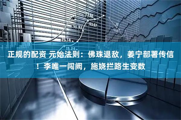 正规的配资 元始法则：佛珠退敌，姜宁部署传信！李唯一闯阙，施娆拦路生变数