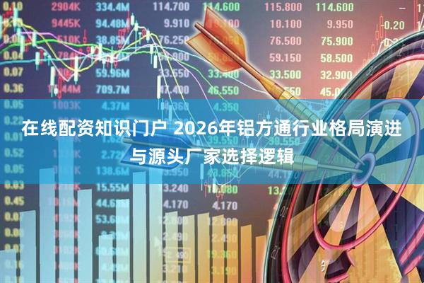 在线配资知识门户 2026年铝方通行业格局演进与源头厂家选择逻辑