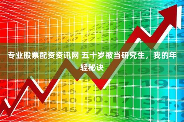 专业股票配资资讯网 五十岁被当研究生，我的年轻秘诀