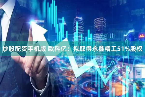 炒股配资手机版 欧科亿：拟取得永鑫精工51%股权