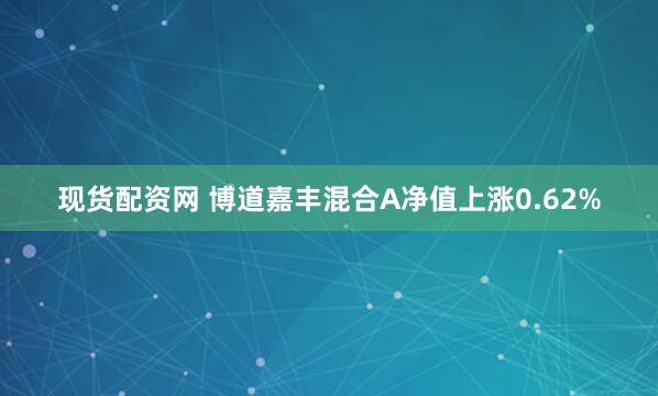 现货配资网 博道嘉丰混合A净值上涨0.62%