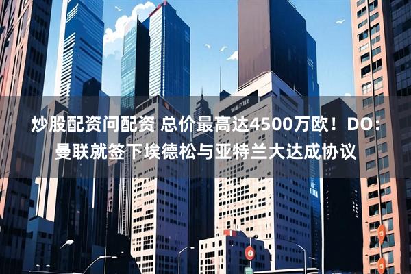 炒股配资问配资 总价最高达4500万欧！DO：曼联就签下埃德松与亚特兰大达成协议