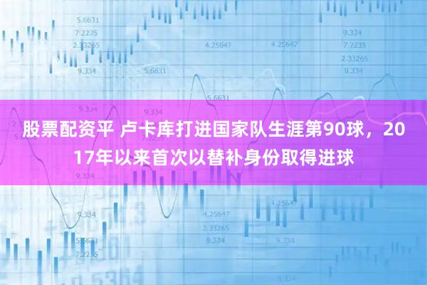 股票配资平 卢卡库打进国家队生涯第90球，2017年以来首次以替补身份取得进球