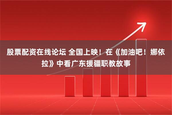 股票配资在线论坛 全国上映！在《加油吧！娜依拉》中看广东援疆职教故事
