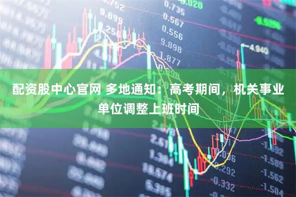 配资股中心官网 多地通知：高考期间，机关事业单位调整上班时间