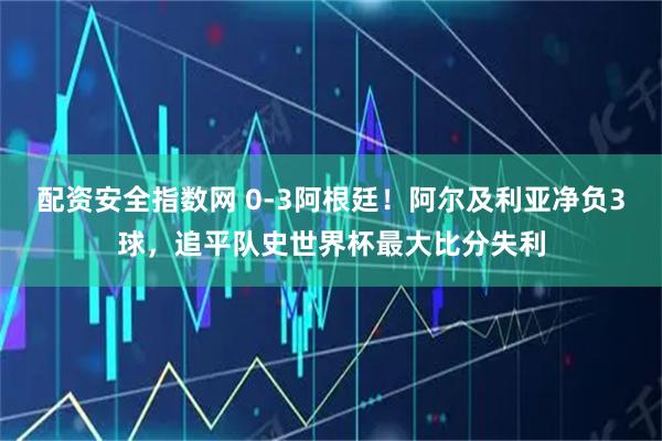 配资安全指数网 0-3阿根廷！阿尔及利亚净负3球，追平队史世界杯最大比分失利