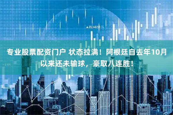 专业股票配资门户 状态拉满！阿根廷自去年10月以来还未输球，豪取八连胜！
